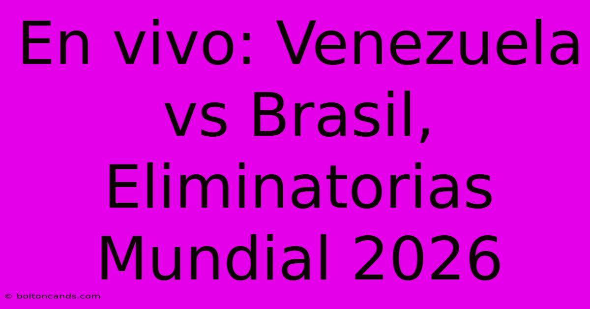 En Vivo: Venezuela Vs Brasil, Eliminatorias Mundial 2026