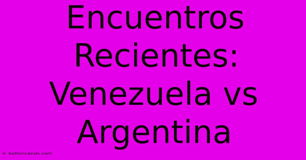 Encuentros Recientes: Venezuela Vs Argentina 