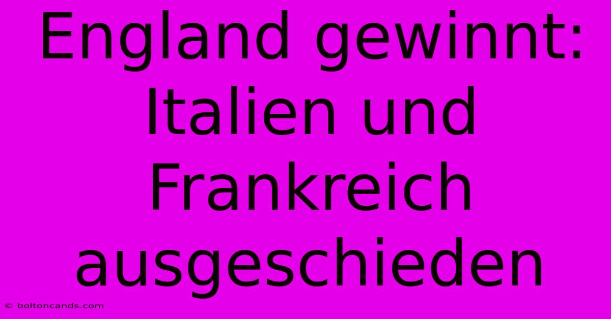 England Gewinnt: Italien Und Frankreich Ausgeschieden