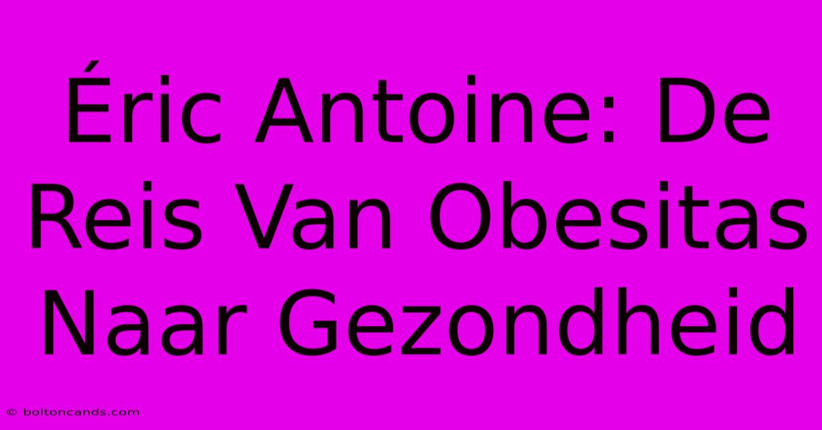 Éric Antoine: De Reis Van Obesitas Naar Gezondheid 