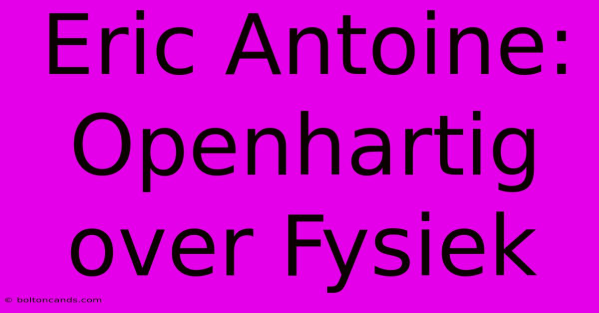 Eric Antoine: Openhartig Over Fysiek