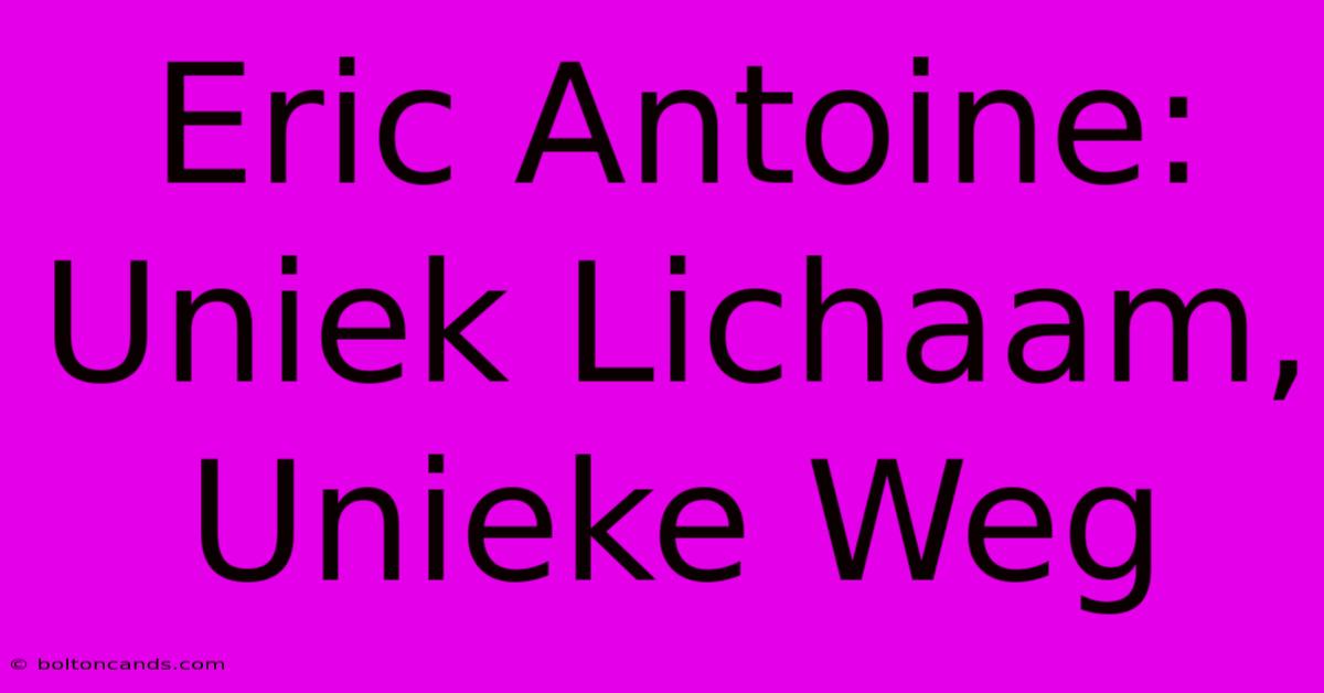 Eric Antoine: Uniek Lichaam, Unieke Weg 