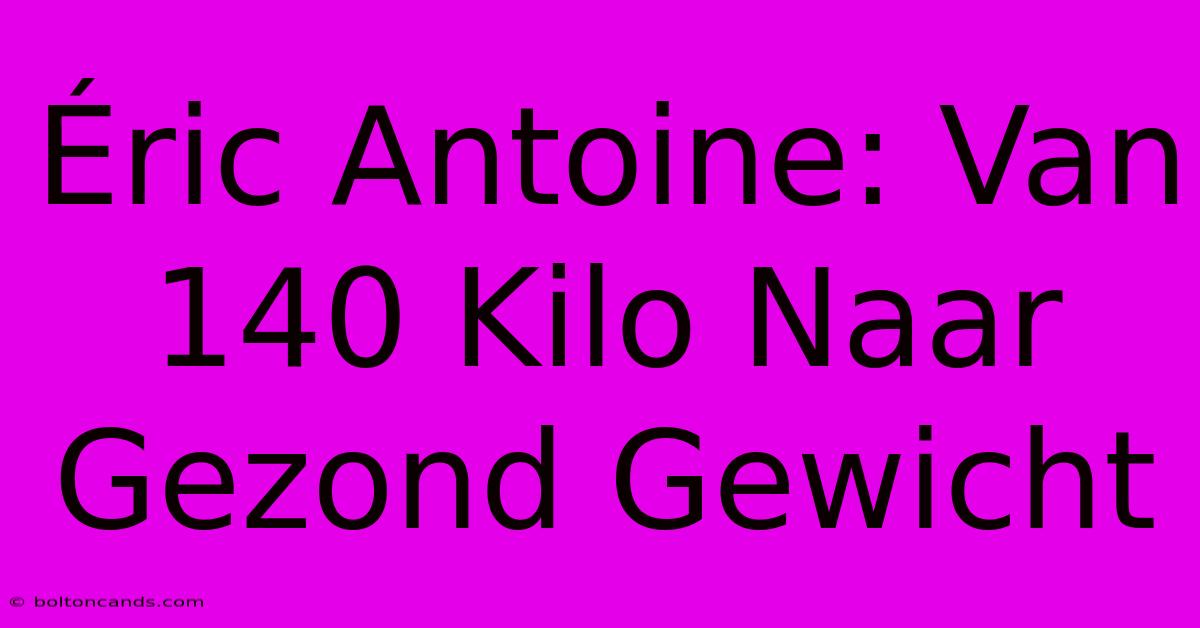 Éric Antoine: Van 140 Kilo Naar Gezond Gewicht