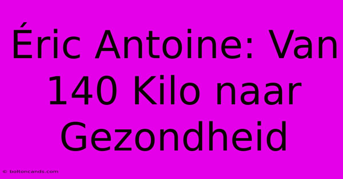 Éric Antoine: Van 140 Kilo Naar Gezondheid