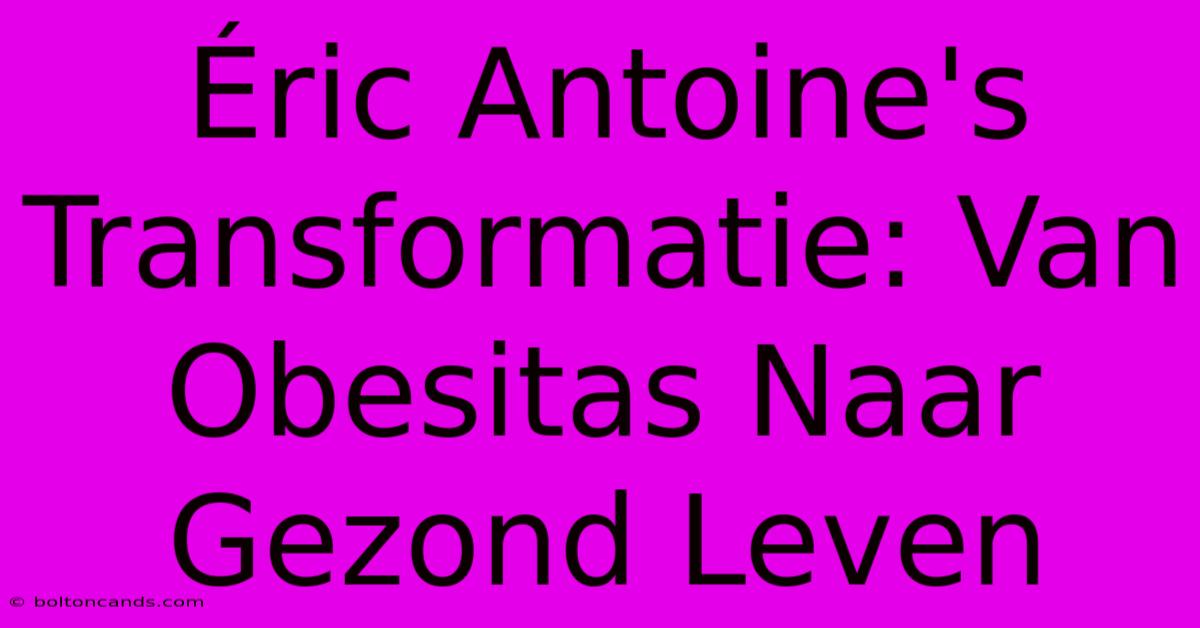 Éric Antoine's Transformatie: Van Obesitas Naar Gezond Leven