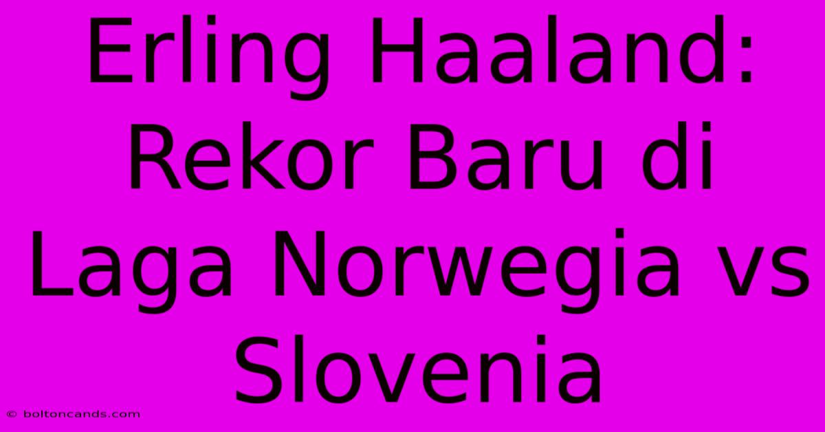 Erling Haaland: Rekor Baru Di Laga Norwegia Vs Slovenia