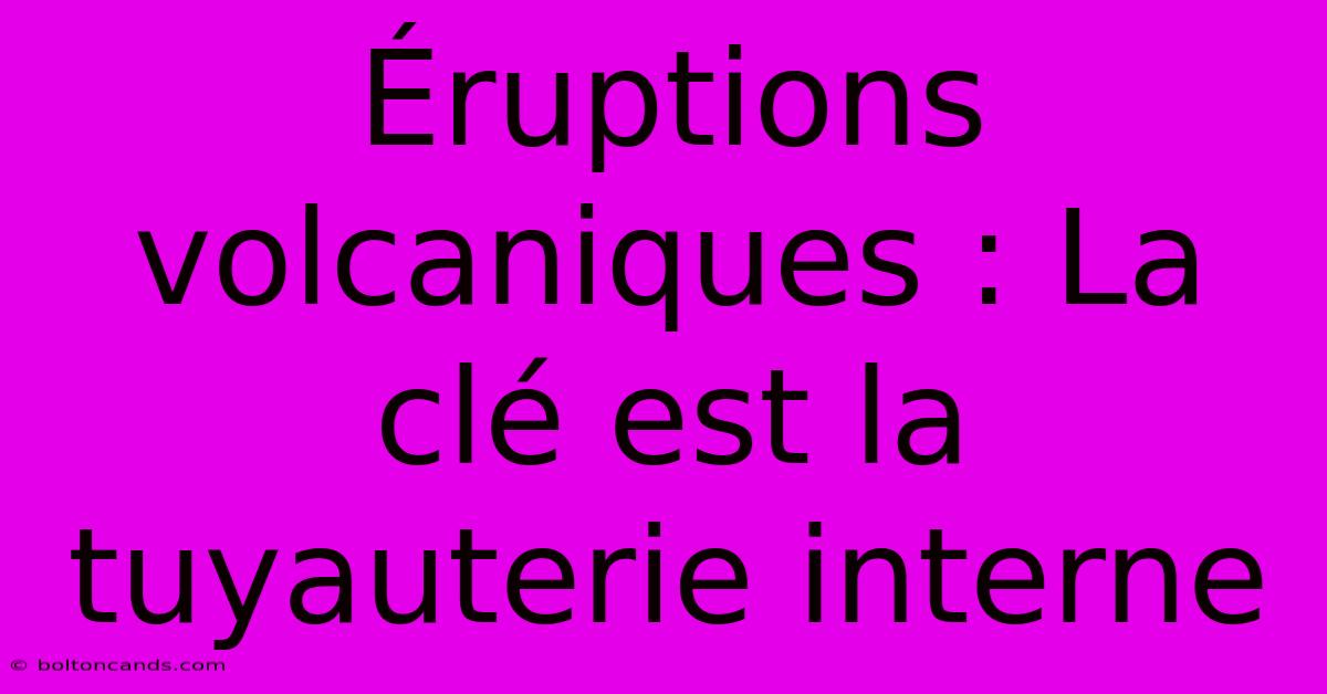 Éruptions Volcaniques : La Clé Est La Tuyauterie Interne