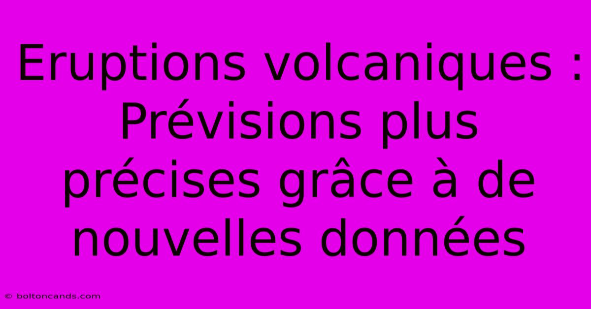 Eruptions Volcaniques : Prévisions Plus Précises Grâce À De Nouvelles Données