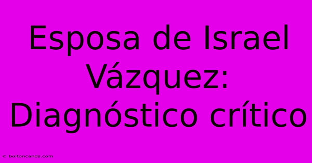 Esposa De Israel Vázquez: Diagnóstico Crítico