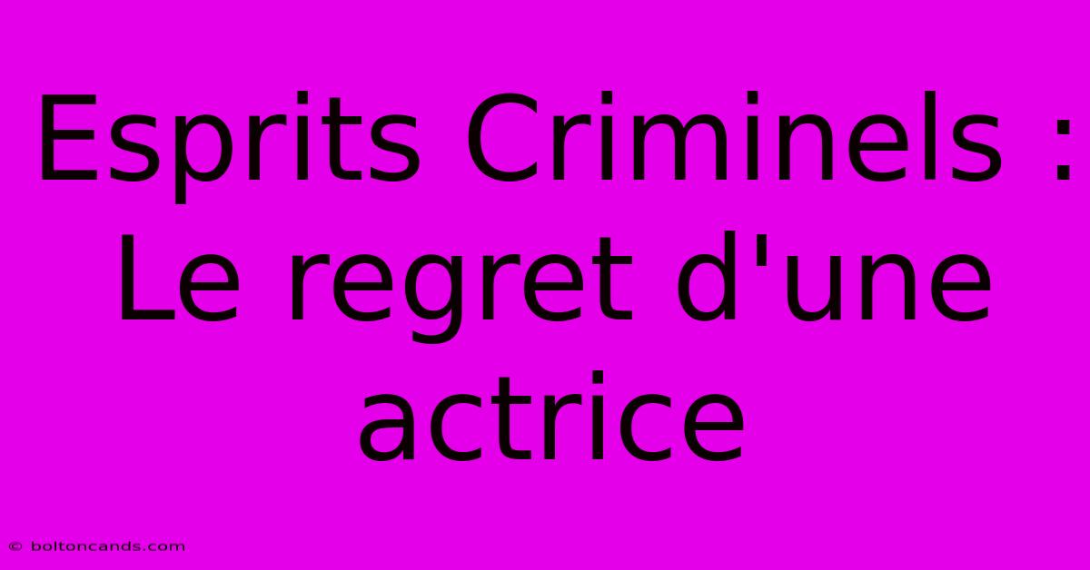 Esprits Criminels : Le Regret D'une Actrice