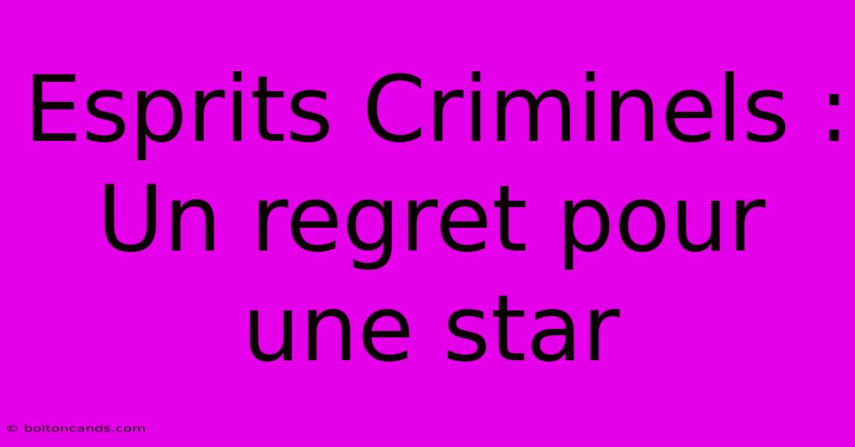 Esprits Criminels : Un Regret Pour Une Star