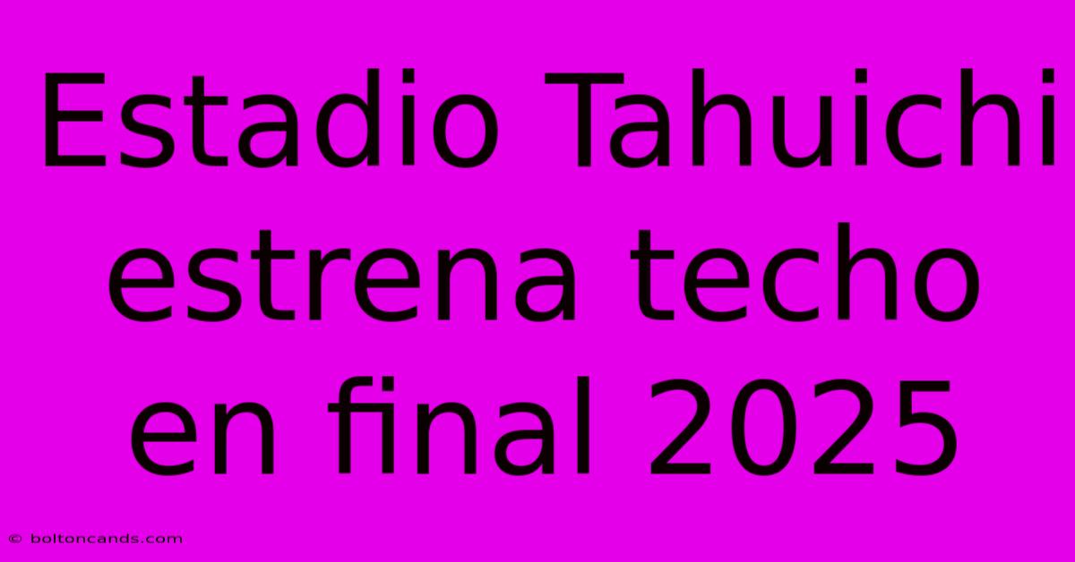 Estadio Tahuichi Estrena Techo En Final 2025