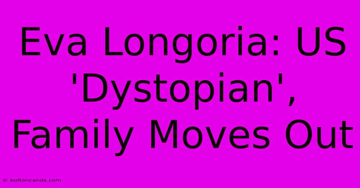 Eva Longoria: US 'Dystopian', Family Moves Out