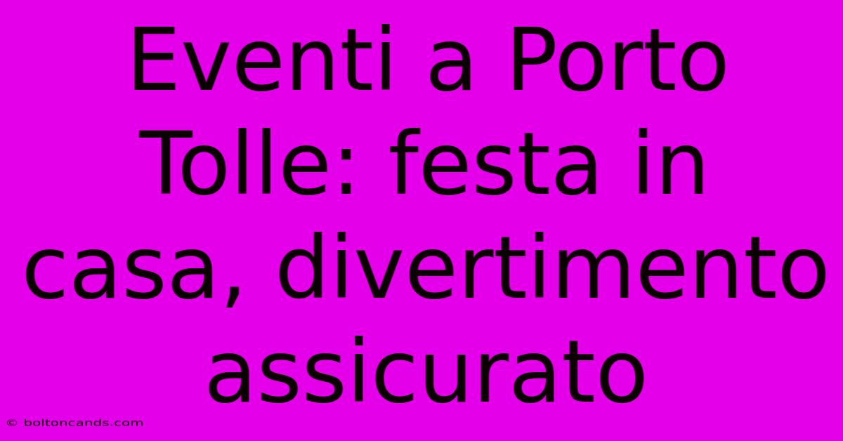 Eventi A Porto Tolle: Festa In Casa, Divertimento Assicurato