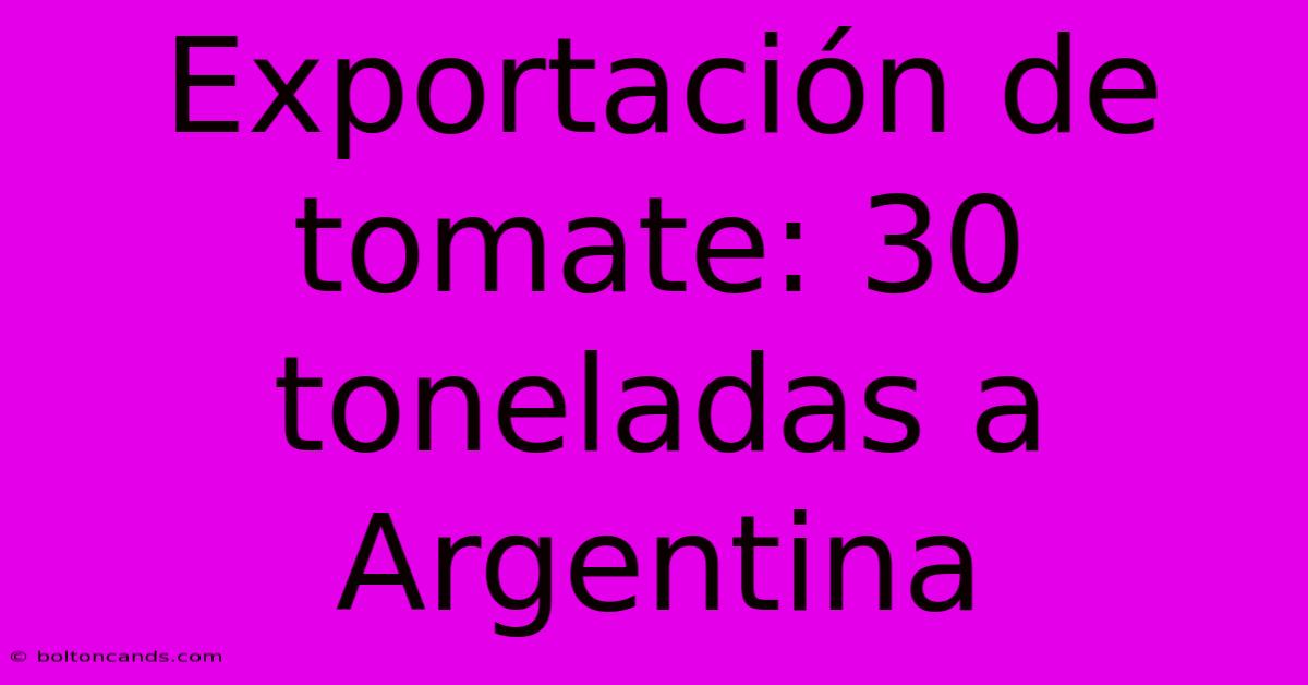 Exportación De Tomate: 30 Toneladas A Argentina