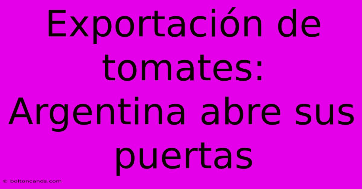 Exportación De Tomates: Argentina Abre Sus Puertas