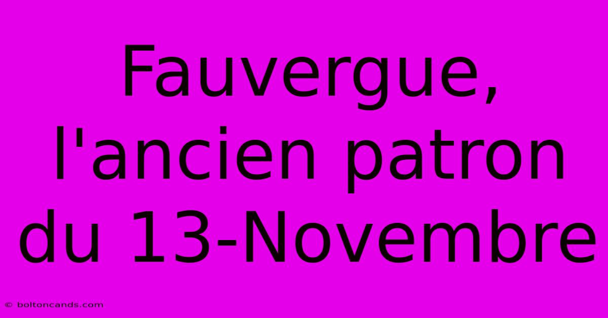 Fauvergue, L'ancien Patron Du 13-Novembre