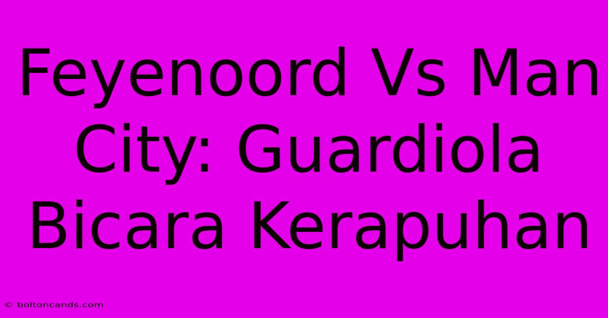 Feyenoord Vs Man City: Guardiola Bicara Kerapuhan