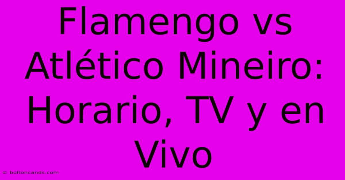 Flamengo Vs Atlético Mineiro: Horario, TV Y En Vivo