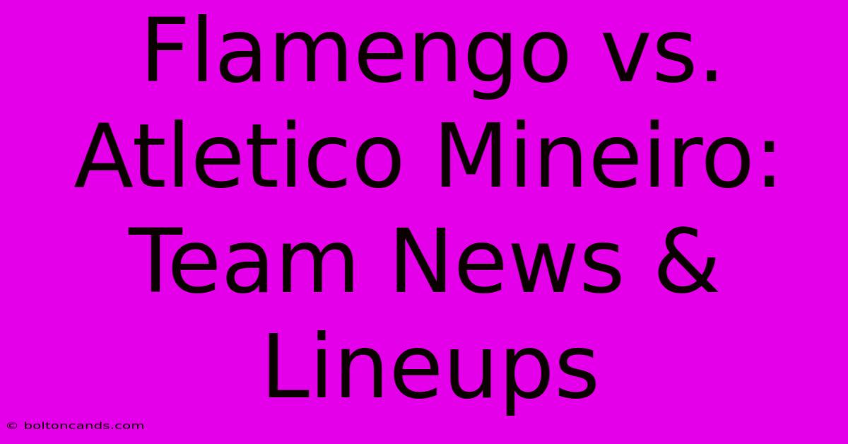 Flamengo Vs. Atletico Mineiro: Team News & Lineups