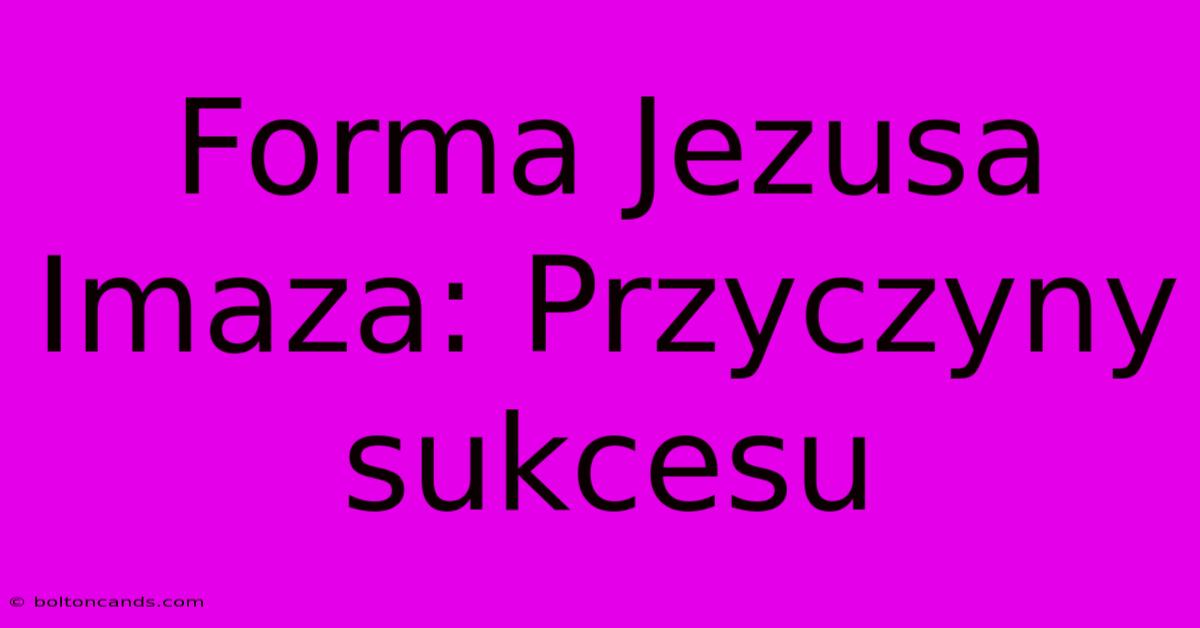 Forma Jezusa Imaza: Przyczyny Sukcesu