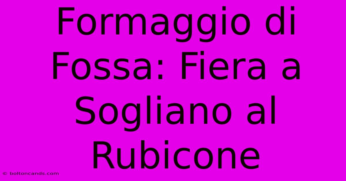 Formaggio Di Fossa: Fiera A Sogliano Al Rubicone