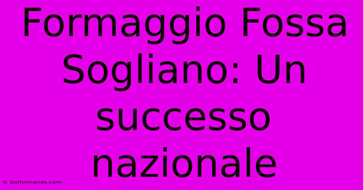 Formaggio Fossa Sogliano: Un Successo Nazionale