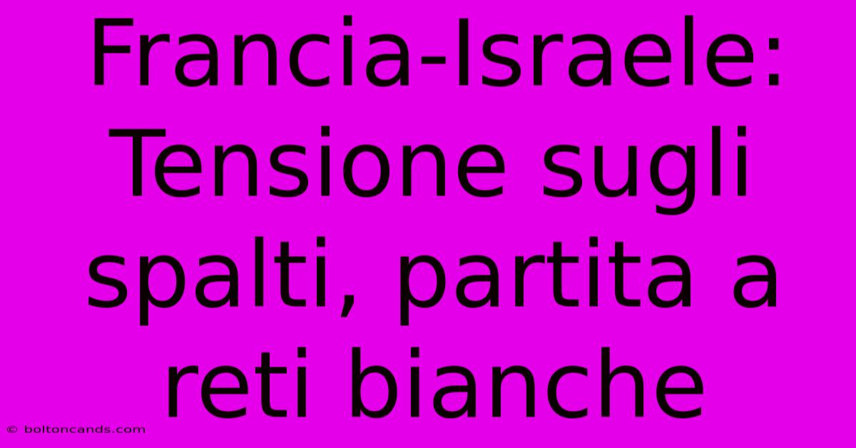 Francia-Israele: Tensione Sugli Spalti, Partita A Reti Bianche