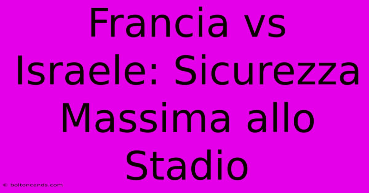 Francia Vs Israele: Sicurezza Massima Allo Stadio