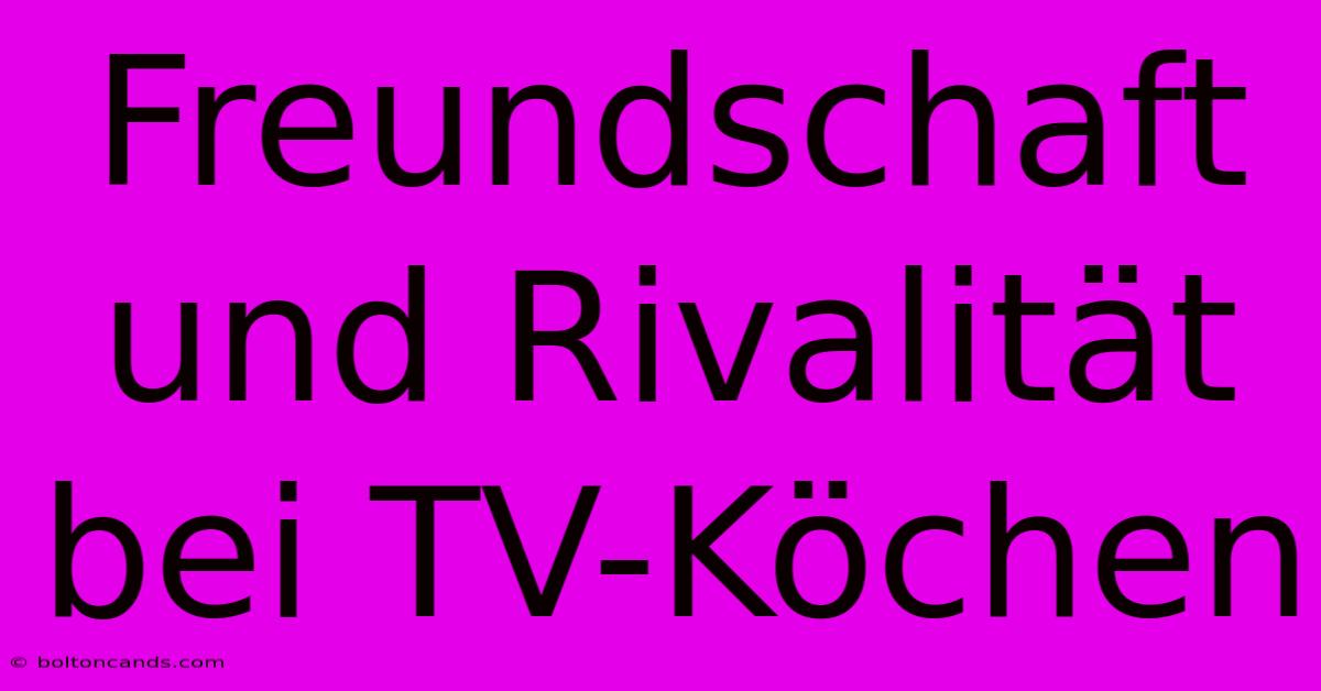 Freundschaft Und Rivalität Bei TV-Köchen