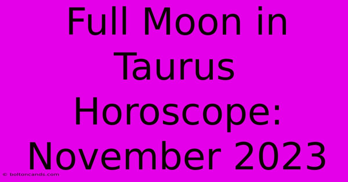 Full Moon In Taurus Horoscope: November 2023 