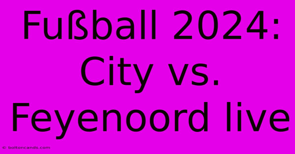 Fußball 2024: City Vs. Feyenoord Live