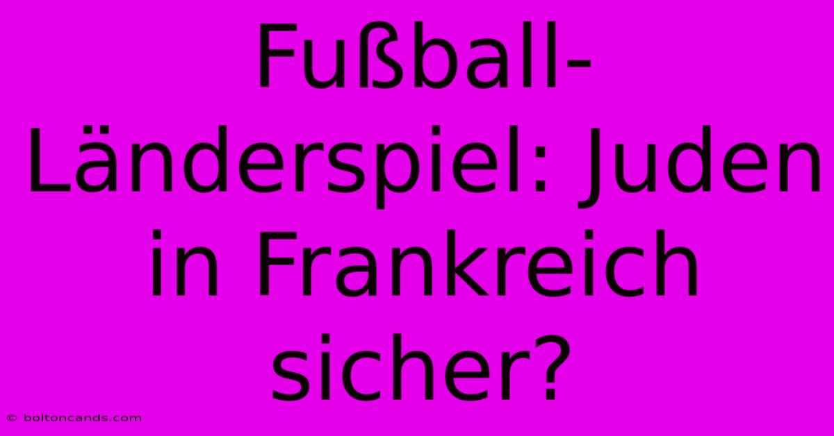 Fußball-Länderspiel: Juden In Frankreich Sicher?