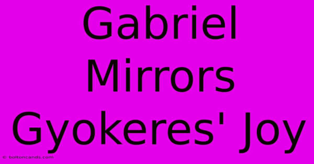 Gabriel Mirrors Gyokeres' Joy