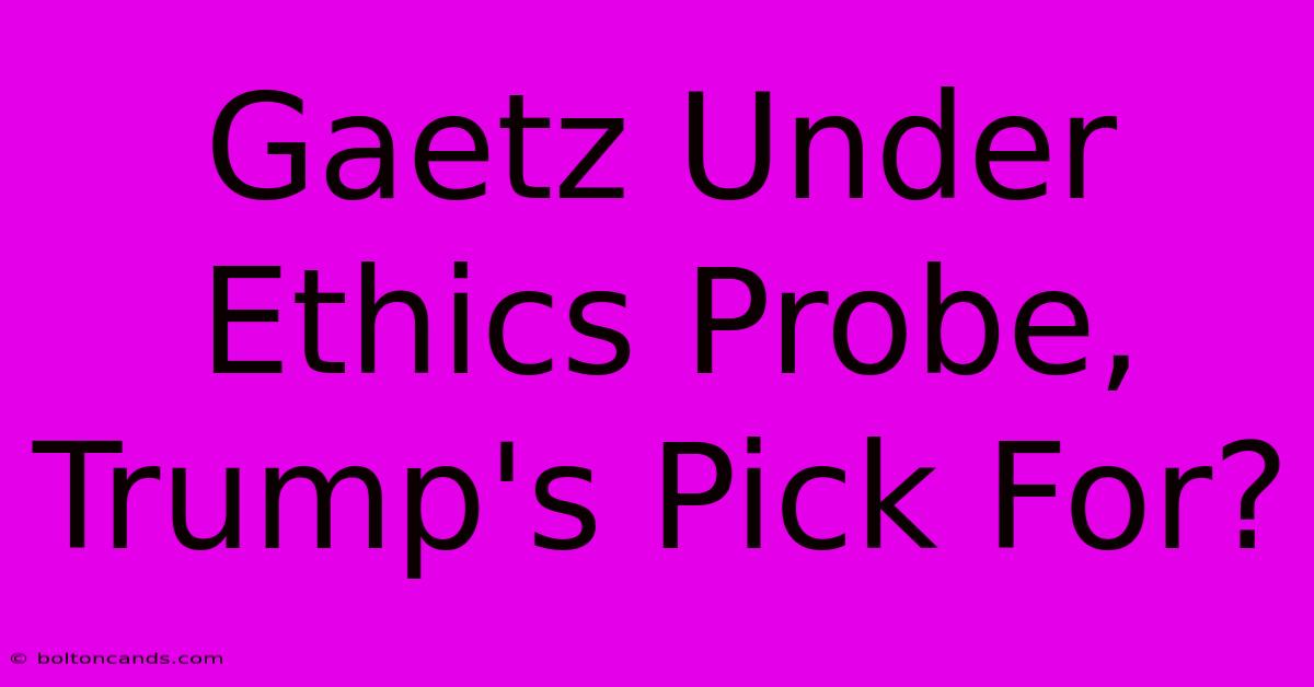 Gaetz Under Ethics Probe, Trump's Pick For?