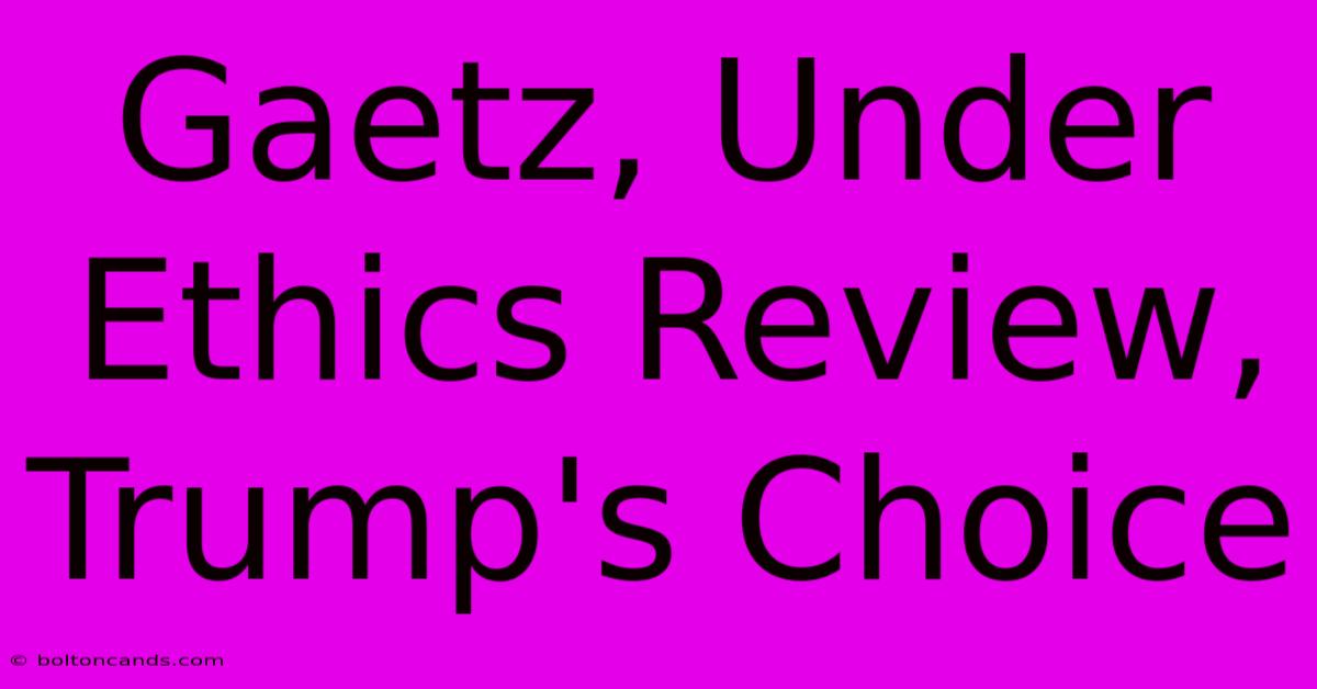 Gaetz, Under Ethics Review, Trump's Choice 