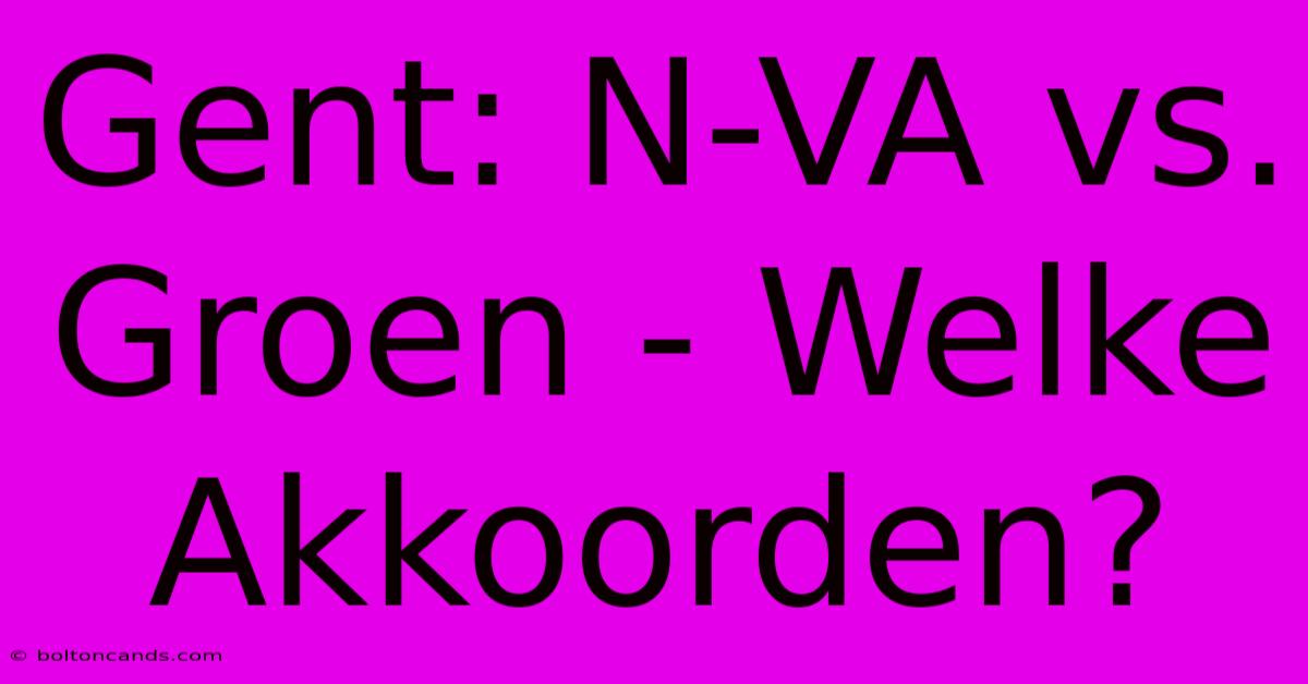 Gent: N-VA Vs. Groen - Welke Akkoorden?