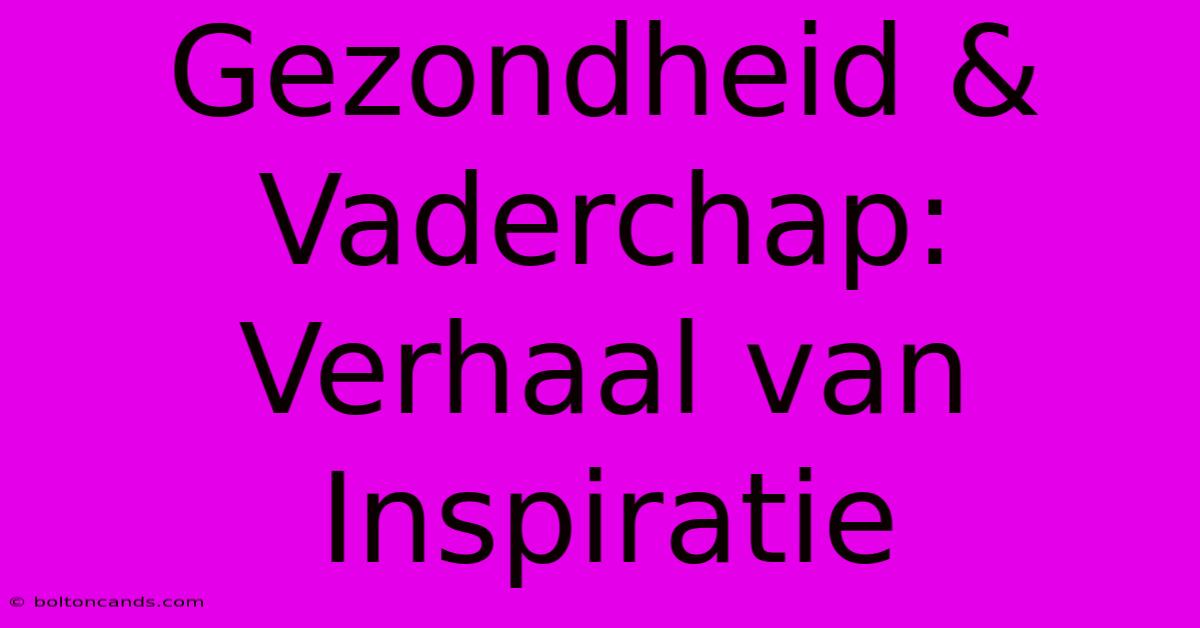 Gezondheid & Vaderchap: Verhaal Van Inspiratie