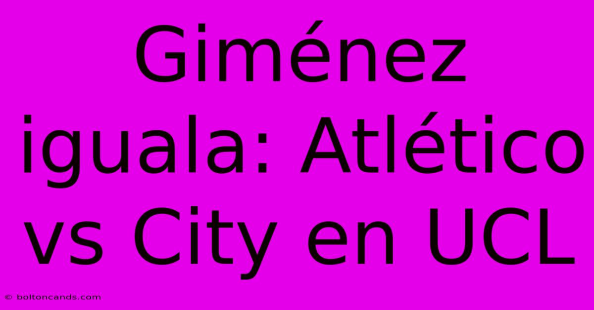 Giménez Iguala: Atlético Vs City En UCL