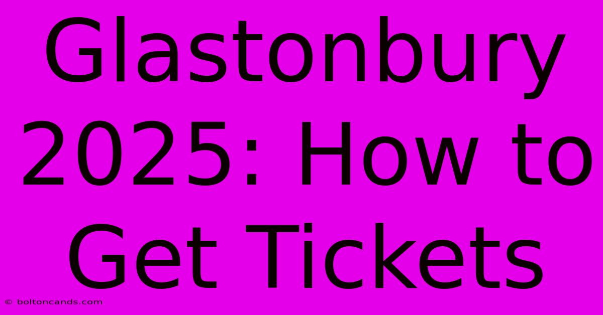 Glastonbury 2025: How To Get Tickets 