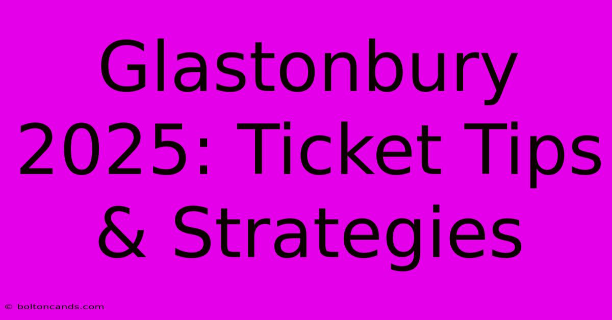 Glastonbury 2025: Ticket Tips & Strategies