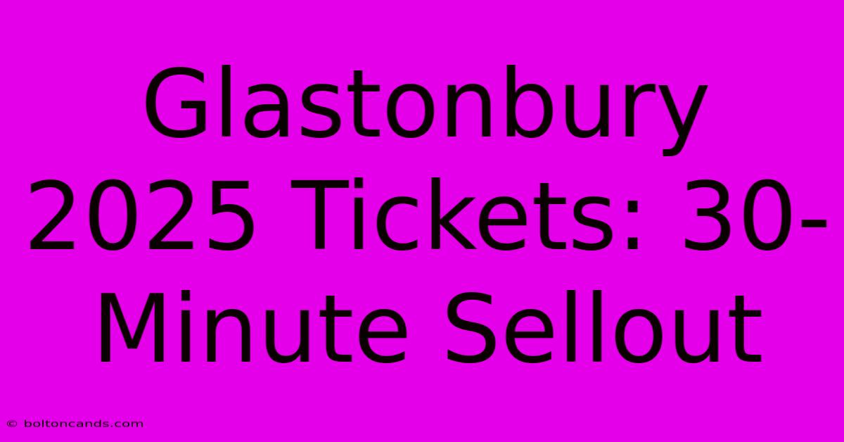 Glastonbury 2025 Tickets: 30-Minute Sellout