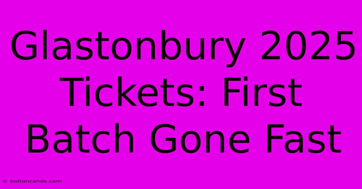 Glastonbury 2025 Tickets: First Batch Gone Fast