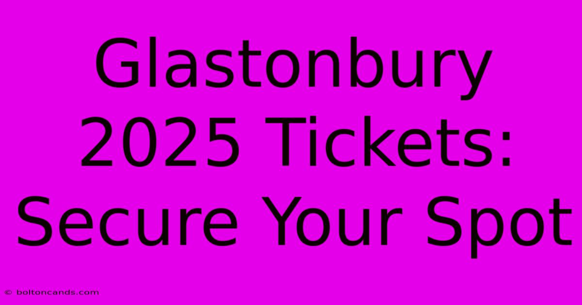 Glastonbury 2025 Tickets: Secure Your Spot