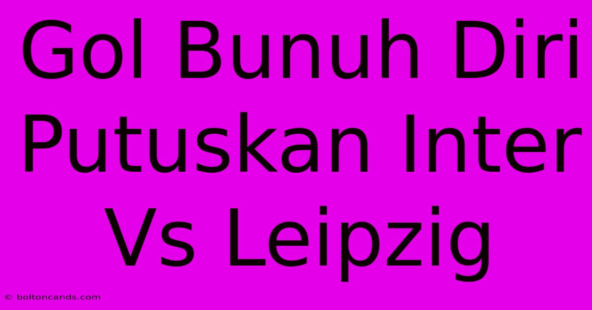 Gol Bunuh Diri Putuskan Inter Vs Leipzig