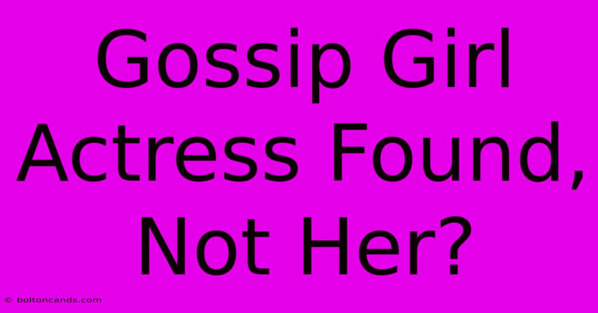 Gossip Girl Actress Found, Not Her?