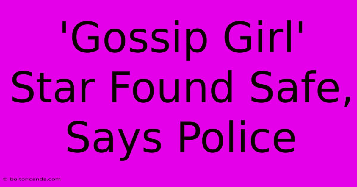 'Gossip Girl' Star Found Safe, Says Police