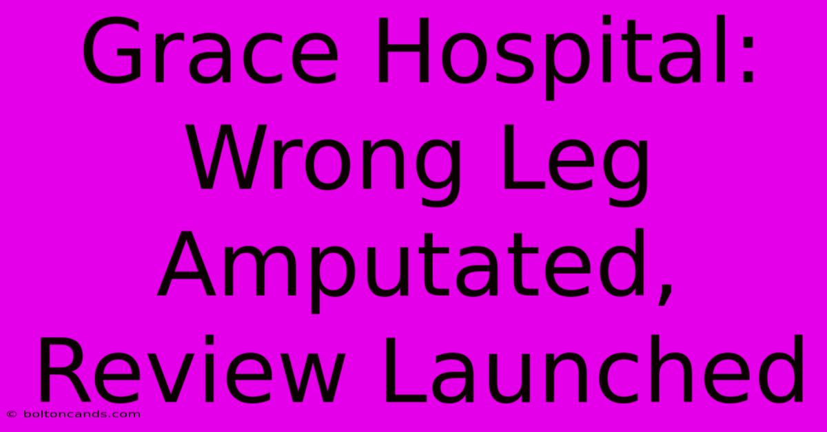 Grace Hospital: Wrong Leg Amputated, Review Launched