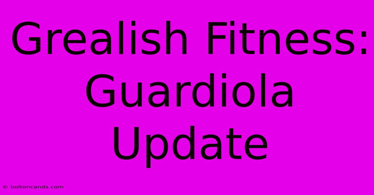 Grealish Fitness: Guardiola Update