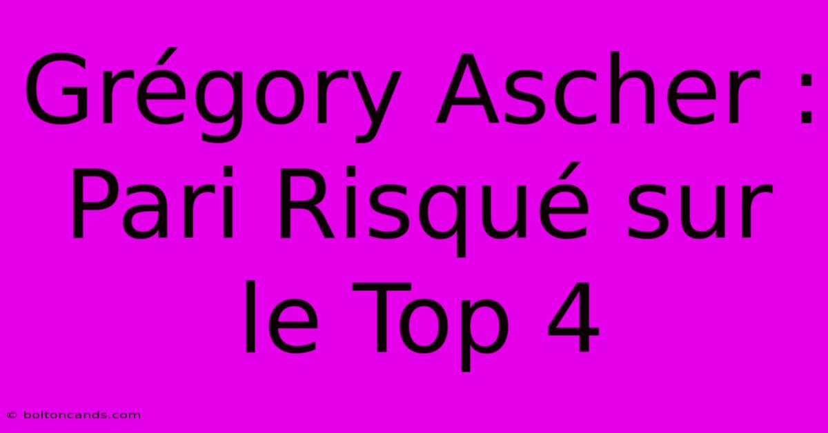 Grégory Ascher : Pari Risqué Sur Le Top 4